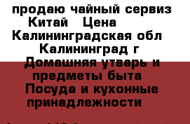 продаю чайный сервиз Китай › Цена ­ 500 - Калининградская обл., Калининград г. Домашняя утварь и предметы быта » Посуда и кухонные принадлежности   